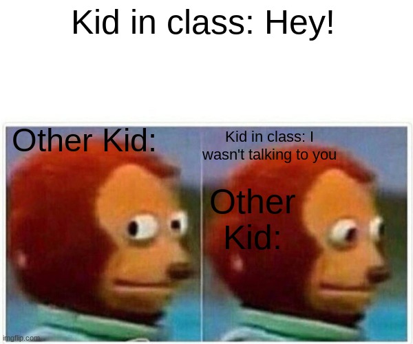 Kids In Class (This happened to me a lot......) | Kid in class: Hey! Other Kid:; Kid in class: I wasn't talking to you; Other Kid: | image tagged in memes,monkey puppet | made w/ Imgflip meme maker