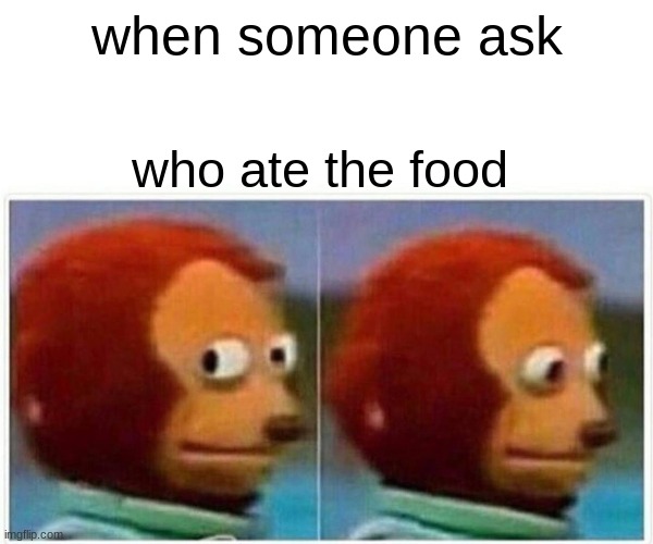 Monkey Puppet |  when someone ask; who ate the food | image tagged in memes,monkey puppet | made w/ Imgflip meme maker