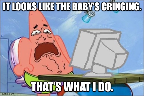 Patrick Star cringing | IT LOOKS LIKE THE BABY’S CRINGING. THAT’S WHAT I DO. | image tagged in patrick star cringing | made w/ Imgflip meme maker