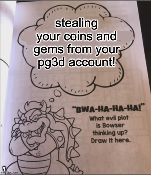 watch out | stealing your coins and gems from your pg3d account! Y | image tagged in bowser evil plot | made w/ Imgflip meme maker
