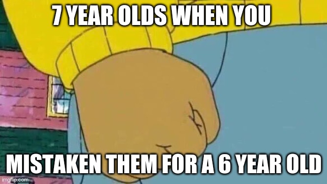 Arthur Fist |  7 YEAR OLDS WHEN YOU; MISTAKEN THEM FOR A 6 YEAR OLD | image tagged in memes,arthur fist | made w/ Imgflip meme maker