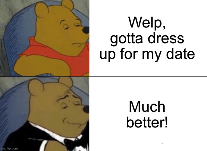 Seems right | Welp, gotta dress up for my date; Much better! | image tagged in memes,tuxedo winnie the pooh | made w/ Imgflip meme maker