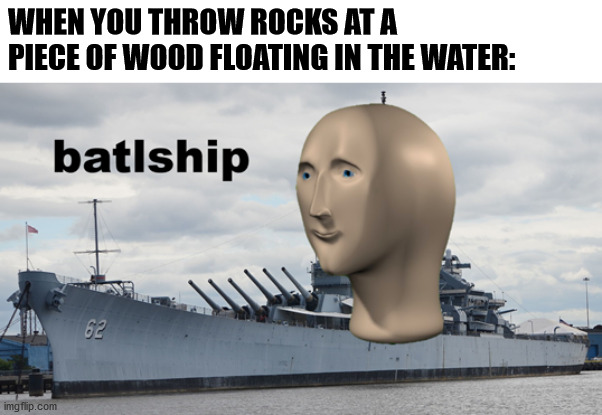 batlship | WHEN YOU THROW ROCKS AT A PIECE OF WOOD FLOATING IN THE WATER: | image tagged in batlship,memes,meme man,battleship,rocks | made w/ Imgflip meme maker