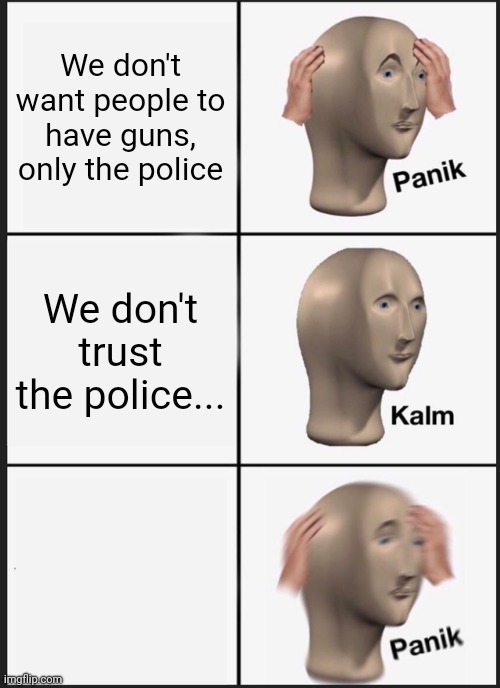 Liberals | We don't want people to have guns, only the police; We don't trust the police... | image tagged in memes,panik kalm panik | made w/ Imgflip meme maker