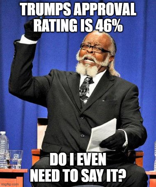 Too High | TRUMPS APPROVAL RATING IS 46%; DO I EVEN NEED TO SAY IT? | image tagged in too high | made w/ Imgflip meme maker