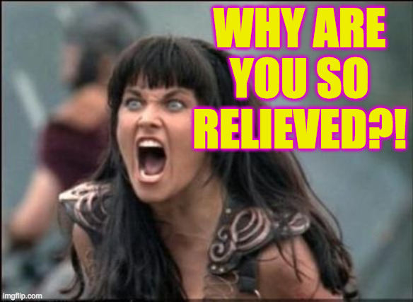 Angry Xena | WHY ARE YOU SO RELIEVED?! | image tagged in angry xena | made w/ Imgflip meme maker