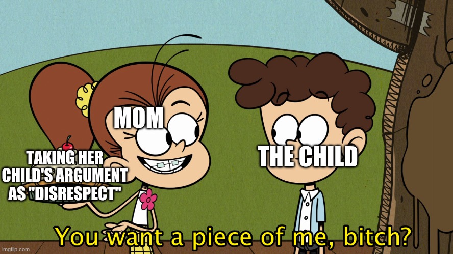 yes | MOM; THE CHILD; TAKING HER CHILD'S ARGUMENT AS "DISRESPECT" | image tagged in you want a piece of me | made w/ Imgflip meme maker