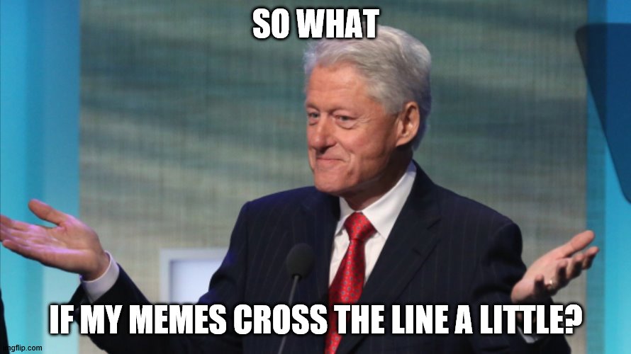 BILL CLINTON SO WHAT | SO WHAT; IF MY MEMES CROSS THE LINE A LITTLE? | image tagged in bill clinton so what | made w/ Imgflip meme maker