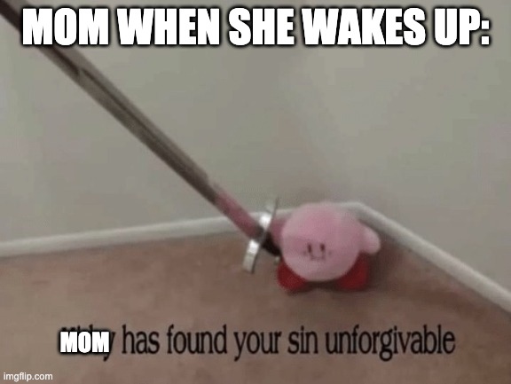 Kirby has found your sin unforgivable | MOM WHEN SHE WAKES UP: MOM | image tagged in kirby has found your sin unforgivable | made w/ Imgflip meme maker