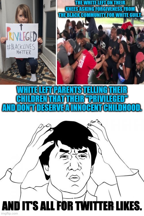 If The Leftist Treat Themselves And Thier Children Like This, Imagine What They'll Try To Do To You. | THE WHITE LEFT ON THEIR KNEES ASKING FORGIVENESS FROM THE BLACK COMMUNITY FOR WHITE GUILT. WHITE LEFT PARENTS TELLING THEIR CHILDREN THAT THEIR "PRIVILEGED" AND DON'T DESERVE A INNOCENT CHILDHOOD. AND IT'S ALL FOR TWITTER LIKES. | image tagged in jackie chan wtf,leftists,white guilt,crying democrats,political meme,twitter | made w/ Imgflip meme maker