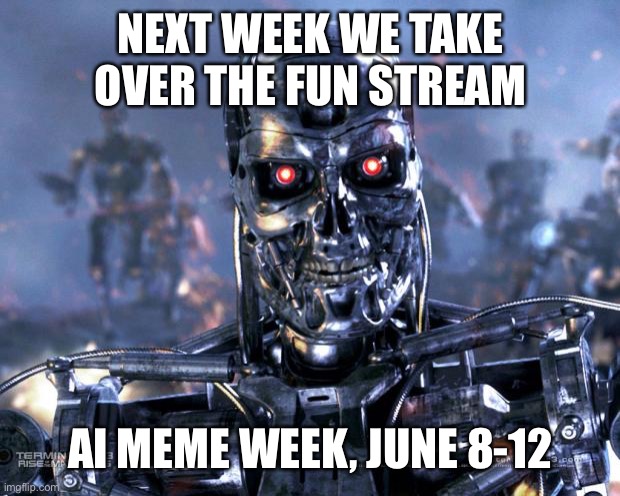 Terminator Robot T-800 | NEXT WEEK WE TAKE OVER THE FUN STREAM; AI MEME WEEK, JUNE 8-12 | image tagged in terminator robot t-800 | made w/ Imgflip meme maker