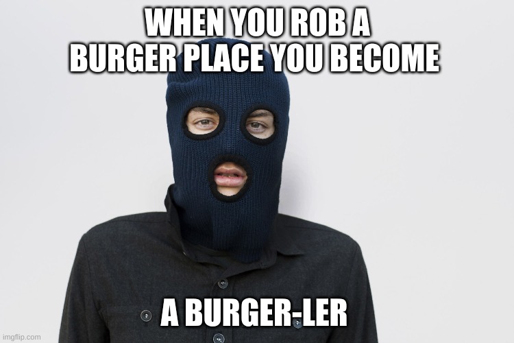 Ski mask robber | WHEN YOU ROB A BURGER PLACE YOU BECOME; A BURGER-LER | image tagged in ski mask robber | made w/ Imgflip meme maker