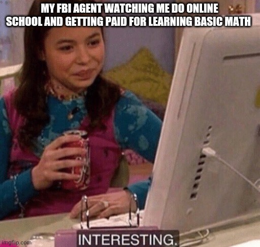 iCarly Interesting | MY FBI AGENT WATCHING ME DO ONLINE SCHOOL AND GETTING PAID FOR LEARNING BASIC MATH | image tagged in icarly interesting | made w/ Imgflip meme maker