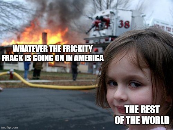 Disaster Girl Meme | WHATEVER THE FRICKITY FRACK IS GOING ON IN AMERICA; THE REST OF THE WORLD | image tagged in memes,disaster girl | made w/ Imgflip meme maker