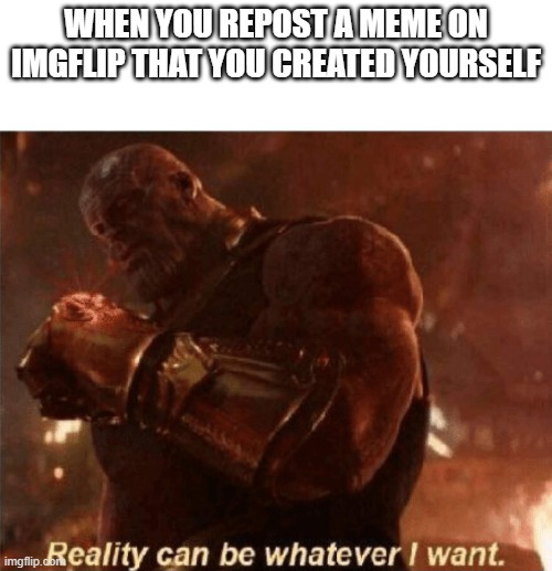 Reality can be whatever I want. | WHEN YOU REPOST A MEME ON IMGFLIP THAT YOU CREATED YOURSELF | image tagged in reality can be whatever i want,memes,repost | made w/ Imgflip meme maker
