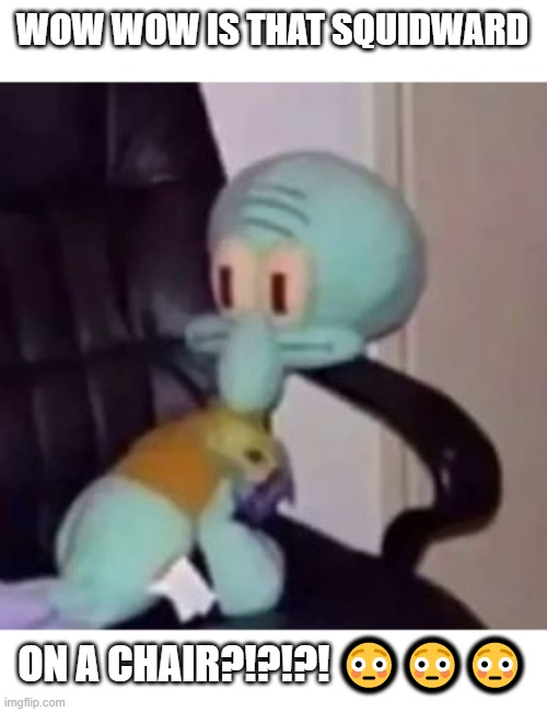 WOW WOW IS THAT SQUIDWARD; ON A CHAIR?!?!?! 😳😳😳 | image tagged in chair | made w/ Imgflip meme maker