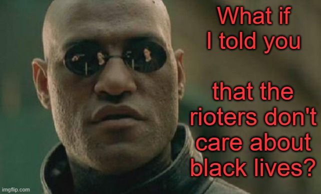 Obvious, actually. | What if I told you; that the rioters don't care about black lives? | image tagged in memes,matrix morpheus,minneapolis,black lives matter | made w/ Imgflip meme maker