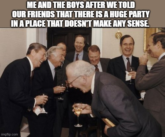 Laughing Men In Suits Meme |  ME AND THE BOYS AFTER WE TOLD OUR FRIENDS THAT THERE IS A HUGE PARTY IN A PLACE THAT DOESN'T MAKE ANY SENSE. | image tagged in memes,laughing men in suits | made w/ Imgflip meme maker