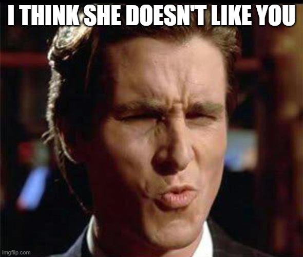 Christian Bale Ooh | I THINK SHE DOESN'T LIKE YOU | image tagged in christian bale ooh | made w/ Imgflip meme maker