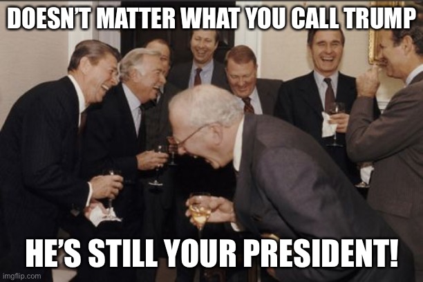 Laughing Men In Suits Meme | DOESN’T MATTER WHAT YOU CALL TRUMP HE’S STILL YOUR PRESIDENT! | image tagged in memes,laughing men in suits | made w/ Imgflip meme maker