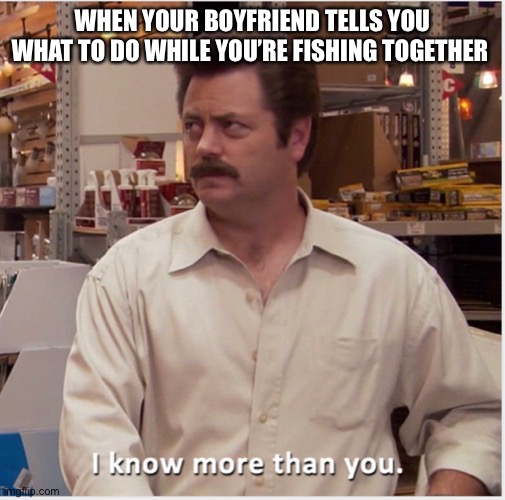 WHEN YOUR BOYFRIEND TELLS YOU WHAT TO DO WHILE YOU’RE FISHING TOGETHER | image tagged in fishing | made w/ Imgflip meme maker