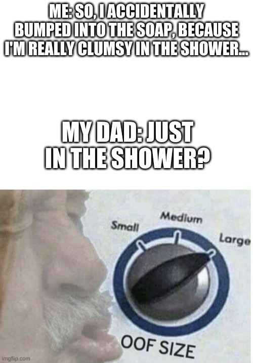yep. | ME: SO, I ACCIDENTALLY BUMPED INTO THE SOAP, BECAUSE I'M REALLY CLUMSY IN THE SHOWER... MY DAD: JUST IN THE SHOWER? | image tagged in blank white template,oof size large | made w/ Imgflip meme maker