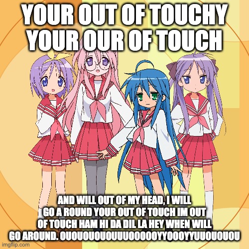 lucky stars!!! OwO! I did the lyrics | YOUR OUT OF TOUCHY YOUR OUR OF TOUCH; AND WILL OUT OF MY HEAD, I WILL GO A ROUND YOUR OUT OF TOUCH IM OUT OF TOUCH HAM HI DA DIL LA HEY WHEN WILL GO AROUND. OUOUOUOUOUUUOOOOOYYOOOYYUUOUOUOU | image tagged in anime,meme,lol so funny | made w/ Imgflip meme maker