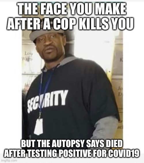 THE FACE YOU MAKE AFTER A COP KILLS YOU; BUT THE AUTOPSY SAYS DIED AFTER TESTING POSITIVE FOR COVID19 | image tagged in covid 19,george floyd | made w/ Imgflip meme maker