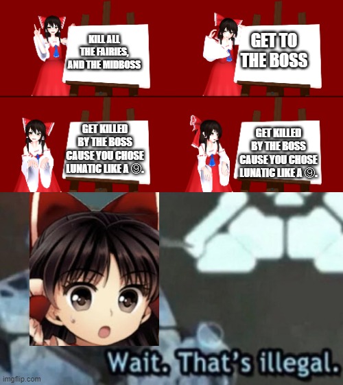 Reimu sums up her ego | GET TO THE BOSS; KILL ALL THE FAIRIES, AND THE MIDBOSS; GET KILLED BY THE BOSS CAUSE YOU CHOSE LUNATIC LIKE A ⑨. GET KILLED BY THE BOSS CAUSE YOU CHOSE LUNATIC LIKE A ⑨. | image tagged in reimu's plan | made w/ Imgflip meme maker