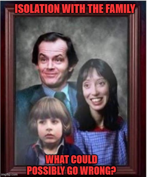 Another Covid-19 Meme |  ISOLATION WITH THE FAMILY; WHAT COULD POSSIBLY GO WRONG? | image tagged in isolation,coronavirus,the shining,losing,sanity,jack nicholson | made w/ Imgflip meme maker