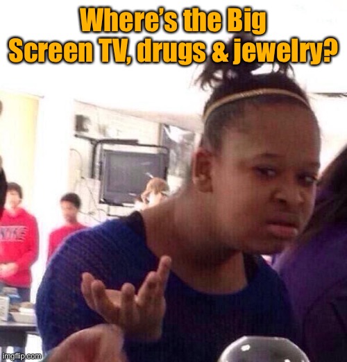 Black Girl Wat Meme | Where’s the Big Screen TV, drugs & jewelry? | image tagged in memes,black girl wat | made w/ Imgflip meme maker