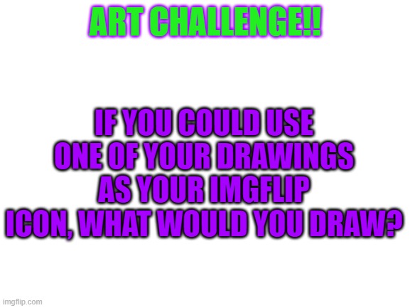 Blank White Template | ART CHALLENGE!! IF YOU COULD USE ONE OF YOUR DRAWINGS AS YOUR IMGFLIP ICON, WHAT WOULD YOU DRAW? | image tagged in blank white template | made w/ Imgflip meme maker