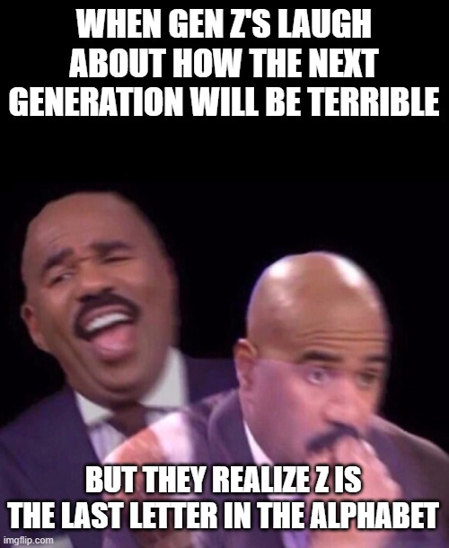 we are in the end now | WHEN GEN Z'S LAUGH ABOUT HOW THE NEXT GENERATION WILL BE TERRIBLE; BUT THEY REALIZE Z IS THE LAST LETTER IN THE ALPHABET | image tagged in steve harvey laughing serious,gen z | made w/ Imgflip meme maker