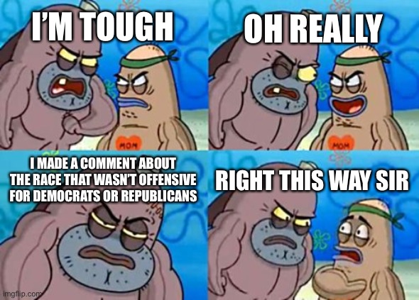 How Tough Are You Meme | OH REALLY; I’M TOUGH; I MADE A COMMENT ABOUT THE RACE THAT WASN’T OFFENSIVE FOR DEMOCRATS OR REPUBLICANS; RIGHT THIS WAY SIR | image tagged in memes,how tough are you | made w/ Imgflip meme maker