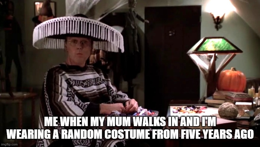 Giles wearing a sombrero | ME WHEN MY MUM WALKS IN AND I'M WEARING A RANDOM COSTUME FROM FIVE YEARS AGO | image tagged in giles wearing a sombrero | made w/ Imgflip meme maker