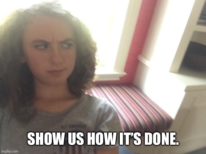 Suspicous Teen Girl | SHOW US HOW IT’S DONE. | image tagged in suspicous teen girl | made w/ Imgflip meme maker