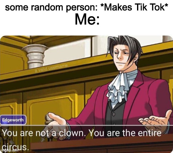 I still cant stand my memories of girls doing tik tok dances at school >:( | Me:; some random person: *Makes Tik Tok* | image tagged in you are not a clown you are the entire circus | made w/ Imgflip meme maker