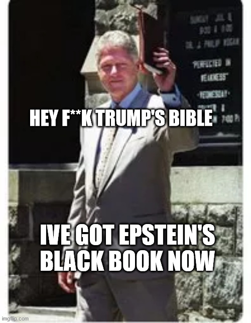 clinton | HEY F**K TRUMP'S BIBLE; IVE GOT EPSTEIN'S BLACK BOOK NOW | image tagged in political meme | made w/ Imgflip meme maker