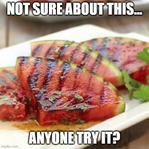 Grilled Watermelon | NOT SURE ABOUT THIS... ANYONE TRY IT? | image tagged in food | made w/ Imgflip meme maker