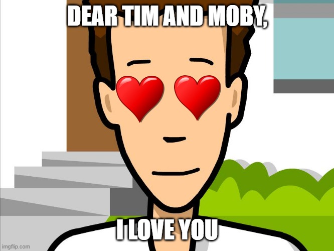 DEAR TIM AND MOBY, I LOVE YOU | image tagged in love | made w/ Imgflip meme maker