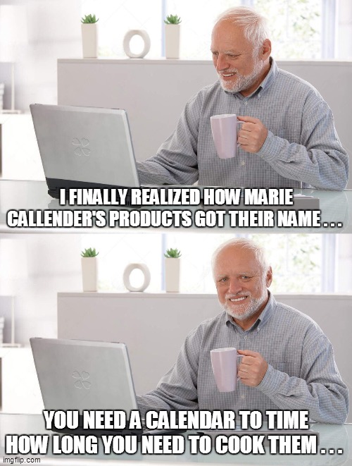 Old man cup of coffee | I FINALLY REALIZED HOW MARIE CALLENDER'S PRODUCTS GOT THEIR NAME . . . YOU NEED A CALENDAR TO TIME HOW LONG YOU NEED TO COOK THEM . . . | image tagged in fun,funny,funny memes,funny meme,bad pun,lol | made w/ Imgflip meme maker