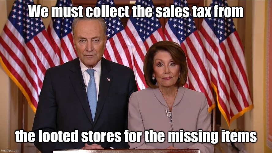 How else do we fund the Congressional pork | We must collect the sales tax from; the looted stores for the missing items | image tagged in chuck and nancy,loot,sales tax,tax stores,theft,pork | made w/ Imgflip meme maker