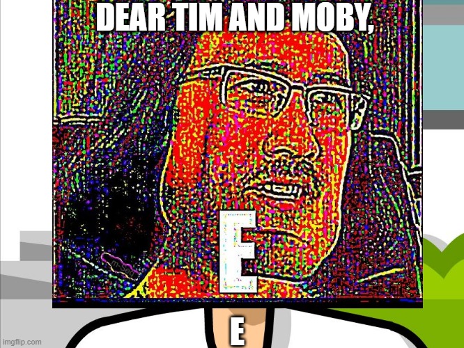 DEAR TIM AND MOBY, E | image tagged in funny | made w/ Imgflip meme maker
