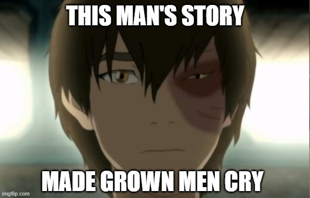 Zuko Feelings Hurt | THIS MAN'S STORY; MADE GROWN MEN CRY | image tagged in zuko feelings hurt | made w/ Imgflip meme maker