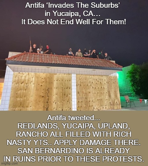 Not in my town! | Antifa ‘Invades The Suburbs’ 
in Yucaipa, CA… 
It Does Not End Well For Them! Antifa tweeted...
REDLANDS, YUCAIPA, UPLAND, RANCHO ALL FILLED WITH RICH NASTY YTS.. APPLY DAMAGE THERE.
SAN BERNARDINO IS ALREADY IN RUINS PRIOR TO THESE PROTESTS. | image tagged in antifa,yucapia ca,armed citizens | made w/ Imgflip meme maker