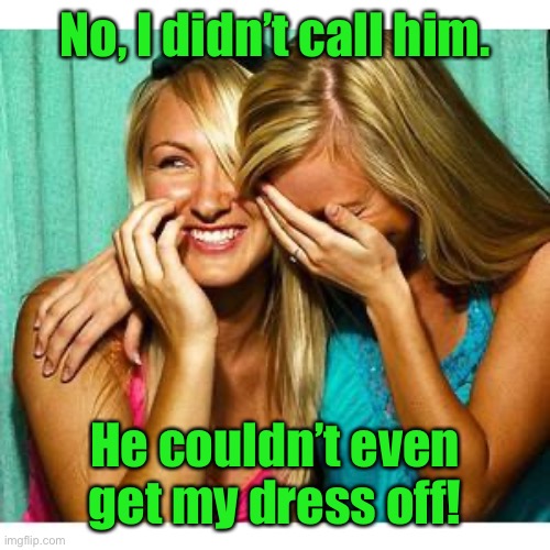 girls laughing | No, I didn’t call him. He couldn’t even get my dress off! | image tagged in girls laughing | made w/ Imgflip meme maker