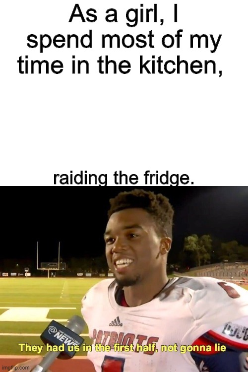 As a girl, I spend most of my time in the kitchen, raiding the fridge. | image tagged in blank white template,they had us in the first half | made w/ Imgflip meme maker