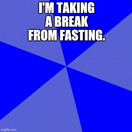 Blank Blue Background | I'M TAKING A BREAK FROM FASTING. | image tagged in memes,blank blue background | made w/ Imgflip meme maker