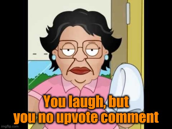 Consuela I Clean Up Your Mess | You laugh, but you no upvote comment | image tagged in consuela i clean up your mess | made w/ Imgflip meme maker