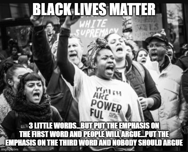 It's all in how you say it...and feel it | BLACK LIVES MATTER; 3 LITTLE WORDS...BUT PUT THE EMPHASIS ON THE FIRST WORD AND PEOPLE WILL ARGUE...PUT THE EMPHASIS ON THE THIRD WORD AND NOBODY SHOULD ARGUE | image tagged in black lives matter | made w/ Imgflip meme maker